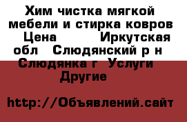 Хим.чистка мягкой мебели и стирка ковров! › Цена ­ 100 - Иркутская обл., Слюдянский р-н, Слюдянка г. Услуги » Другие   